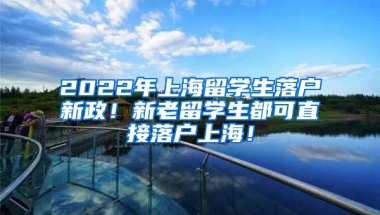 2022年上海留学生落户新政！新老留学生都可直接落户上海！