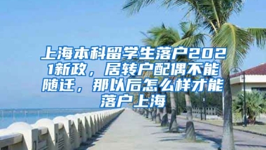 上海本科留学生落户2021新政，居转户配偶不能随迁，那以后怎么样才能落户上海