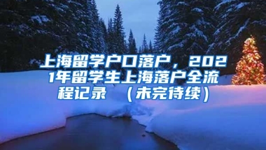 上海留学户口落户，2021年留学生上海落户全流程记录 （未完待续）