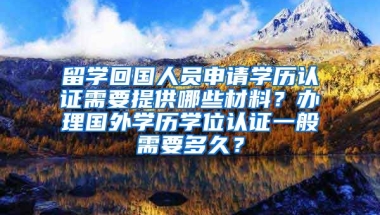 留学回国人员申请学历认证需要提供哪些材料？办理国外学历学位认证一般需要多久？