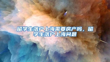 留学生落户上海需要房产吗，留学生落户上海问题