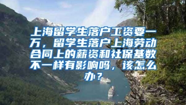 上海留学生落户工资要一万，留学生落户上海劳动合同上的薪资和社保基数不一样有影响吗，该怎么办？