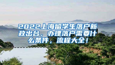 2022上海留学生落户新政出台，办理落户需要什么条件，流程大全！