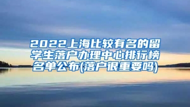 2022上海比较有名的留学生落户办理中心排行榜名单公布(落户很重要吗)