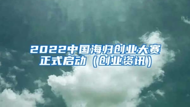 2022中国海归创业大赛正式启动（创业资讯）