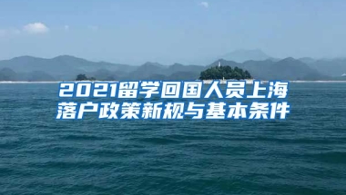 2021留学回国人员上海落户政策新规与基本条件