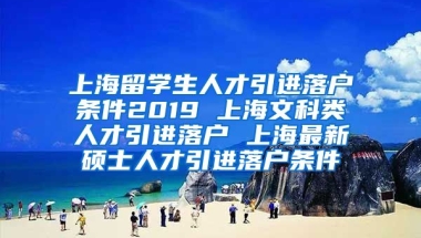 上海留学生人才引进落户条件2019 上海文科类人才引进落户 上海最新硕士人才引进落户条件