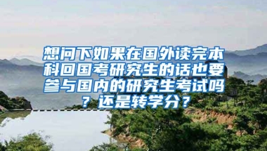 想问下如果在国外读完本科回国考研究生的话也要参与国内的研究生考试吗？还是转学分？