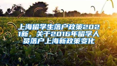 上海留学生落户政策2021新，关于2016年留学人员落户上海新政策变化