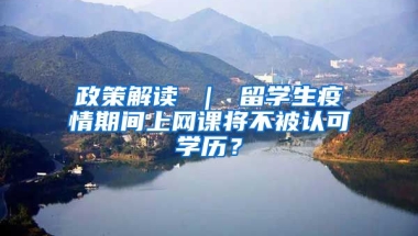 政策解读 ｜ 留学生疫情期间上网课将不被认可学历？