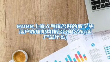 2022上海人气排名好的留学生落户办理机构排名名单公布(落户是什么)