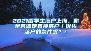 2021留学生落户上海，你是否满足直接落户／优先落户的条件呢？！