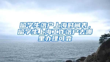 留学生落户上海时间表，留学生上海工作落户去哪里办理可靠