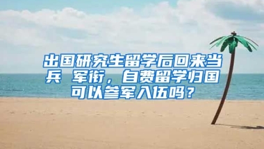 出国研究生留学后回来当兵 军衔，自费留学归国可以参军入伍吗？