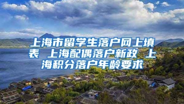 上海市留学生落户网上填表 上海配偶落户新政 上海积分落户年龄要求