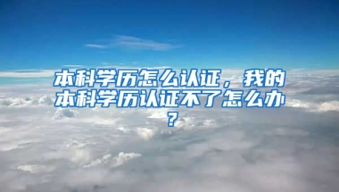 本科学历怎么认证，我的本科学历认证不了怎么办？