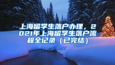 上海留学生落户办理，2021年上海留学生落户流程全记录（已完结）