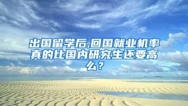 出国留学后,回国就业机率真的比国内研究生还要高么？