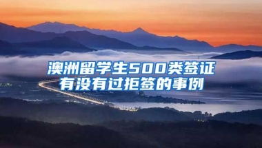 澳洲留学生500类签证有没有过拒签的事例