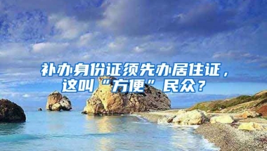 补办身份证须先办居住证，这叫“方便”民众？