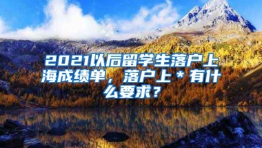 2021以后留学生落户上海成绩单，落户上＊有什么要求？