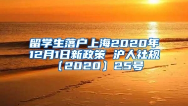 留学生落户上海2020年12月1日新政策 沪人社规〔2020〕25号