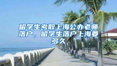 留学生考取上海公办老师落户，留学生落户上海要多久