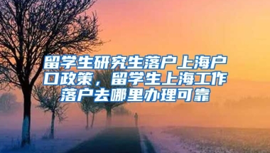 留学生研究生落户上海户口政策，留学生上海工作落户去哪里办理可靠