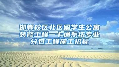 邯郸校区北区留学生公寓装修工程一卡通系统专业分包工程施工招标