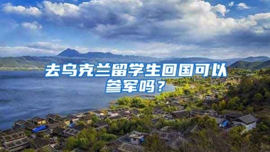 去乌克兰留学生回国可以参军吗？