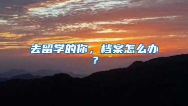 去留学的你，档案怎么办？