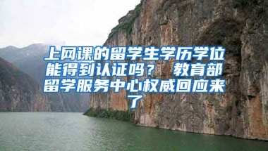 上网课的留学生学历学位能得到认证吗？ 教育部留学服务中心权威回应来了