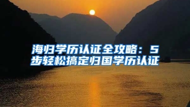 海归学历认证全攻略：5步轻松搞定归国学历认证