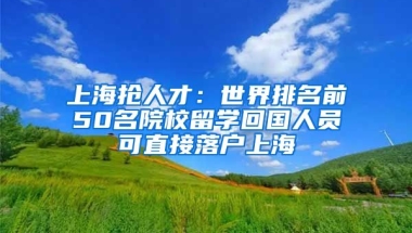 上海抢人才：世界排名前50名院校留学回国人员可直接落户上海