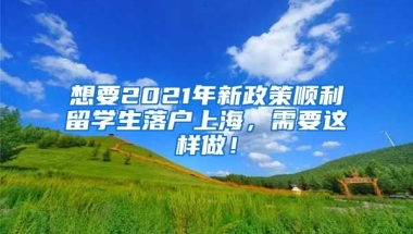 想要2021年新政策顺利留学生落户上海，需要这样做！