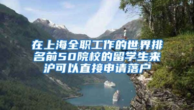 在上海全职工作的世界排名前50院校的留学生来沪可以直接申请落户