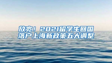 放宽！2021留学生回国落户上海新政策五大调整