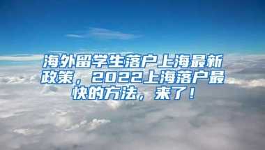 海外留学生落户上海最新政策，2022上海落户最快的方法，来了！