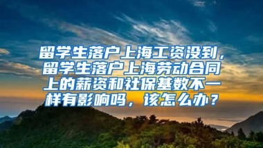 留学生落户上海工资没到，留学生落户上海劳动合同上的薪资和社保基数不一样有影响吗，该怎么办？