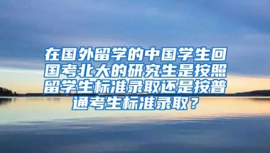 在国外留学的中国学生回国考北大的研究生是按照留学生标准录取还是按普通考生标准录取？