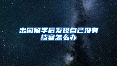 出国留学后发现自己没有档案怎么办