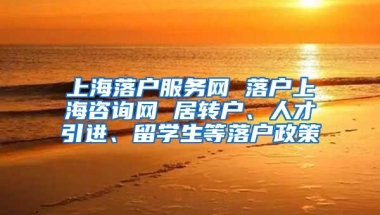 上海落户服务网 落户上海咨询网 居转户、人才引进、留学生等落户政策