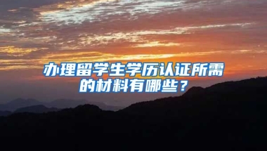 办理留学生学历认证所需的材料有哪些？