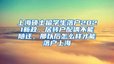 上海硕士留学生落户2021新政，居转户配偶不能随迁，那以后怎么样才能落户上海