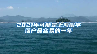 2021年可能是上海留学落户最容易的一年