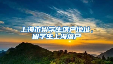 上海市留学生落户地址，留学生上海落户