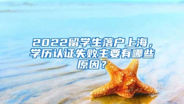 2022留学生落户上海，学历认证失败主要有哪些原因？