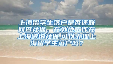 上海留学生落户是否还联网查社保，在外地工作在上海缴纳社保,可以办理上海留学生落户吗？