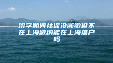 留学期间社保没断缴但不在上海缴纳能在上海落户吗