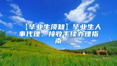 【毕业生须知】毕业生人事代理、接收手续办理指南